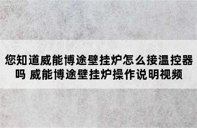 您知道威能博途壁挂炉怎么接温控器吗 威能博途壁挂炉操作说明视频